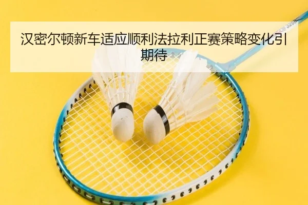 汉密尔顿新车适应顺利法拉利正赛策略变化引期待